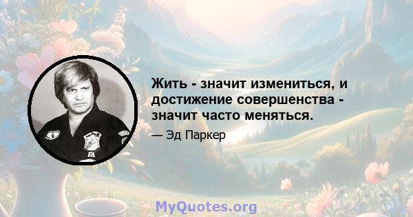 Жить - значит измениться, и достижение совершенства - значит часто меняться.