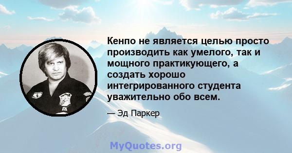 Кенпо не является целью просто производить как умелого, так и мощного практикующего, а создать хорошо интегрированного студента уважительно обо всем.