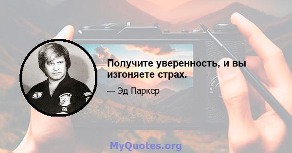 Получите уверенность, и вы изгоняете страх.