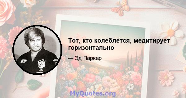 Тот, кто колеблется, медитирует горизонтально