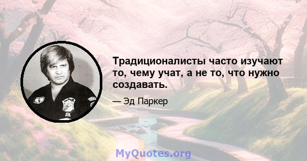 Традиционалисты часто изучают то, чему учат, а не то, что нужно создавать.