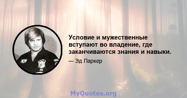 Условие и мужественные вступают во владение, где заканчиваются знания и навыки.