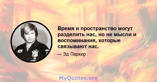 Время и пространство могут разделить нас, но не мысли и воспоминания, которые связывают нас.