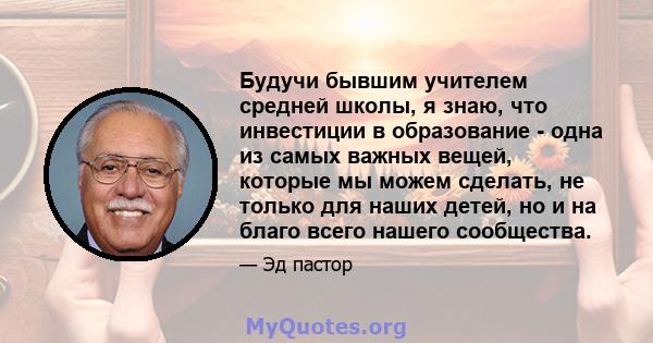 Будучи бывшим учителем средней школы, я знаю, что инвестиции в образование - одна из самых важных вещей, которые мы можем сделать, не только для наших детей, но и на благо всего нашего сообщества.