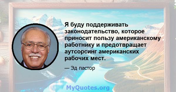 Я буду поддерживать законодательство, которое приносит пользу американскому работнику и предотвращает аутсорсинг американских рабочих мест.