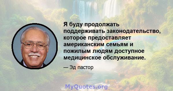 Я буду продолжать поддерживать законодательство, которое предоставляет американским семьям и пожилым людям доступное медицинское обслуживание.