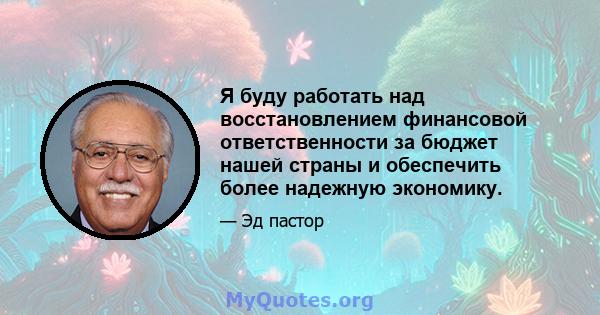 Я буду работать над восстановлением финансовой ответственности за бюджет нашей страны и обеспечить более надежную экономику.