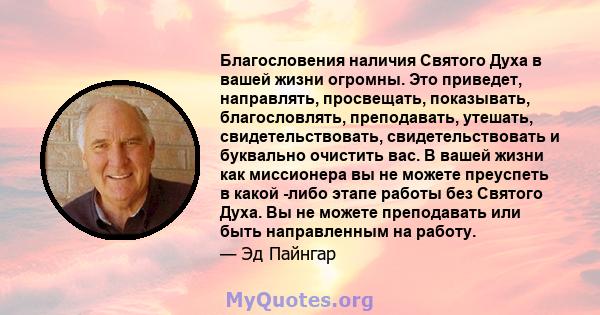 Благословения наличия Святого Духа в вашей жизни огромны. Это приведет, направлять, просвещать, показывать, благословлять, преподавать, утешать, свидетельствовать, свидетельствовать и буквально очистить вас. В вашей