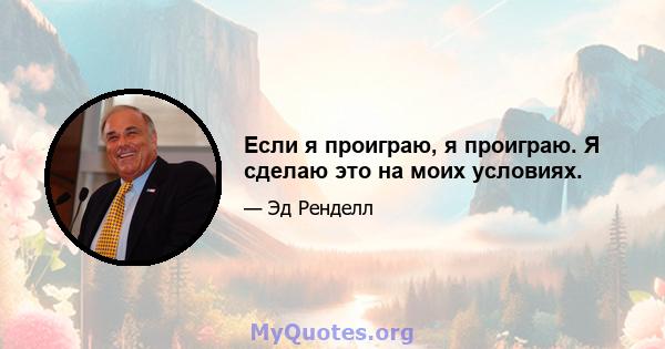 Если я проиграю, я проиграю. Я сделаю это на моих условиях.