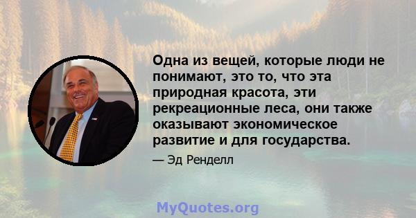 Одна из вещей, которые люди не понимают, это то, что эта природная красота, эти рекреационные леса, они также оказывают экономическое развитие и для государства.