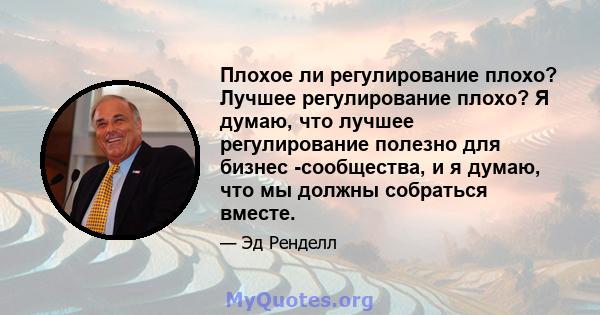 Плохое ли регулирование плохо? Лучшее регулирование плохо? Я думаю, что лучшее регулирование полезно для бизнес -сообщества, и я думаю, что мы должны собраться вместе.