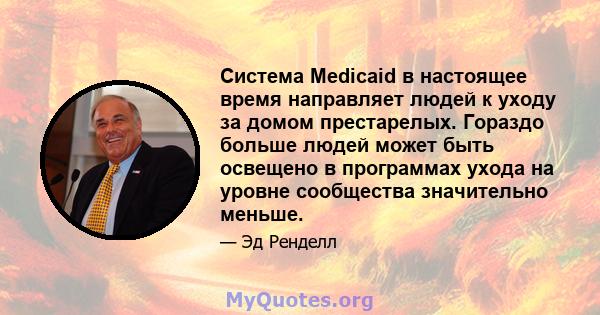 Система Medicaid в настоящее время направляет людей к уходу за домом престарелых. Гораздо больше людей может быть освещено в программах ухода на уровне сообщества значительно меньше.