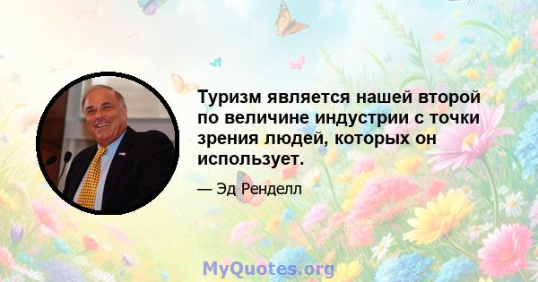 Туризм является нашей второй по величине индустрии с точки зрения людей, которых он использует.