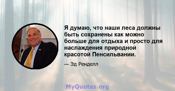 Я думаю, что наши леса должны быть сохранены как можно больше для отдыха и просто для наслаждения природной красотой Пенсильвании.