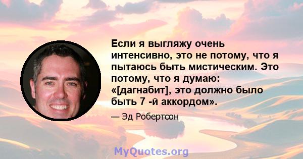 Если я выгляжу очень интенсивно, это не потому, что я пытаюсь быть мистическим. Это потому, что я думаю: «[дагнабит], это должно было быть 7 -й аккордом».