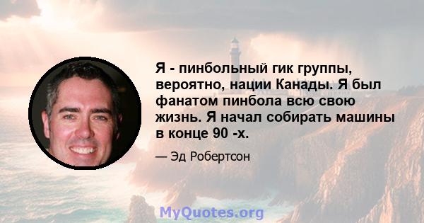 Я - пинбольный гик группы, вероятно, нации Канады. Я был фанатом пинбола всю свою жизнь. Я начал собирать машины в конце 90 -х.