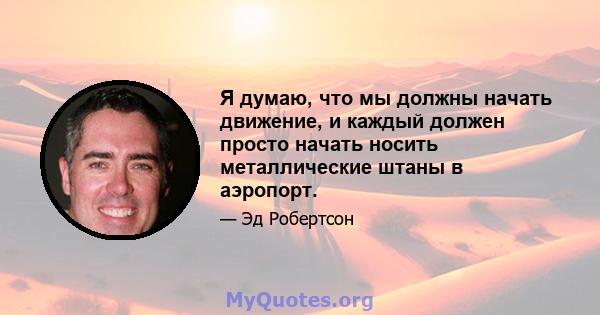 Я думаю, что мы должны начать движение, и каждый должен просто начать носить металлические штаны в аэропорт.