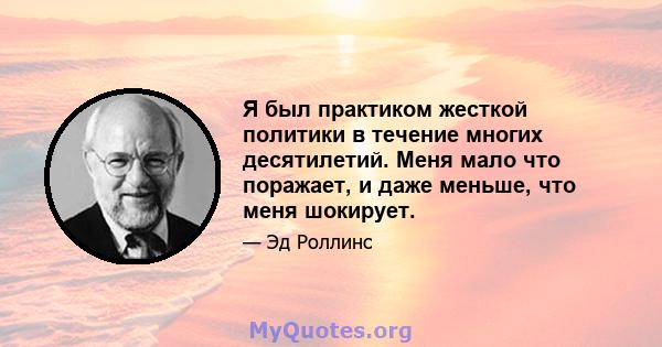 Я был практиком жесткой политики в течение многих десятилетий. Меня мало что поражает, и даже меньше, что меня шокирует.