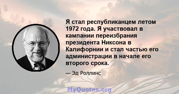 Я стал республиканцем летом 1972 года. Я участвовал в кампании переизбрания президента Никсона в Калифорнии и стал частью его администрации в начале его второго срока.