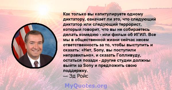 Как только вы капитулируете одному диктатору, означает ли это, что следующий диктатор или следующий террорист, который говорит, что вы не собираетесь делать комедию - или фильм об ИГИЛ. Все мы в общественной жизни