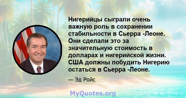 Нигерийцы сыграли очень важную роль в сохранении стабильности в Сьерра -Леоне. Они сделали это за значительную стоимость в долларах и нигерийской жизни. США должны побудить Нигерию остаться в Сьерра -Леоне.