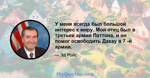 У меня всегда был большой интерес к миру. Мой отец был в третьей армии Паттона, и он помог освободить Дахау в 7 -й армии.