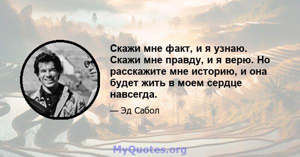 Скажи мне факт, и я узнаю. Скажи мне правду, и я верю. Но расскажите мне историю, и она будет жить в моем сердце навсегда.