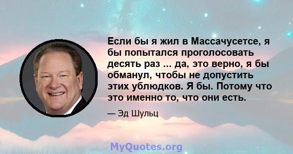 Если бы я жил в Массачусетсе, я бы попытался проголосовать десять раз ... да, это верно, я бы обманул, чтобы не допустить этих ублюдков. Я бы. Потому что это именно то, что они есть.