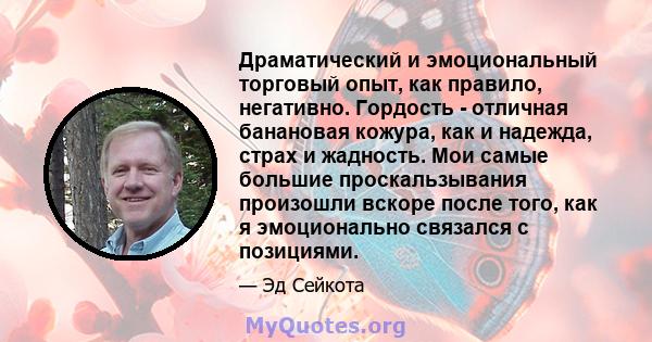 Драматический и эмоциональный торговый опыт, как правило, негативно. Гордость - отличная банановая кожура, как и надежда, страх и жадность. Мои самые большие проскальзывания произошли вскоре после того, как я