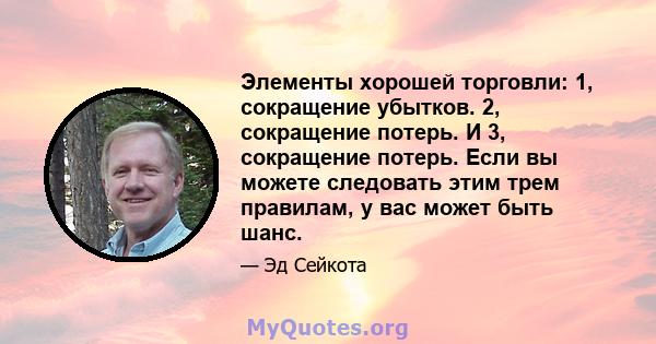 Элементы хорошей торговли: 1, сокращение убытков. 2, сокращение потерь. И 3, сокращение потерь. Если вы можете следовать этим трем правилам, у вас может быть шанс.