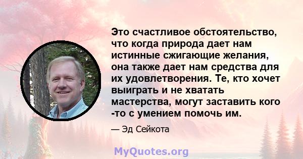 Это счастливое обстоятельство, что когда природа дает нам истинные сжигающие желания, она также дает нам средства для их удовлетворения. Те, кто хочет выиграть и не хватать мастерства, могут заставить кого -то с умением 