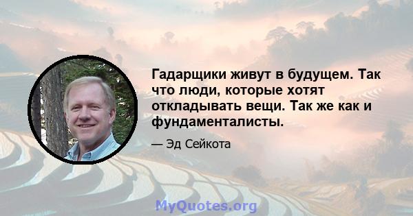 Гадарщики живут в будущем. Так что люди, которые хотят откладывать вещи. Так же как и фундаменталисты.