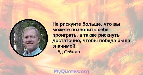 Не рискуйте больше, что вы можете позволить себе проиграть, а также рискнуть достаточно, чтобы победа была значимой.