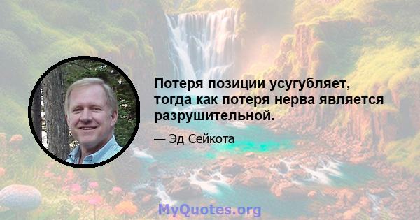 Потеря позиции усугубляет, тогда как потеря нерва является разрушительной.