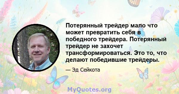 Потерянный трейдер мало что может превратить себя в победного трейдера. Потерянный трейдер не захочет трансформироваться. Это то, что делают победившие трейдеры.