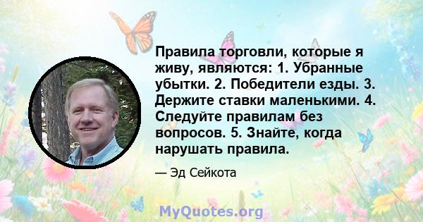 Правила торговли, которые я живу, являются: 1. Убранные убытки. 2. Победители езды. 3. Держите ставки маленькими. 4. Следуйте правилам без вопросов. 5. Знайте, когда нарушать правила.