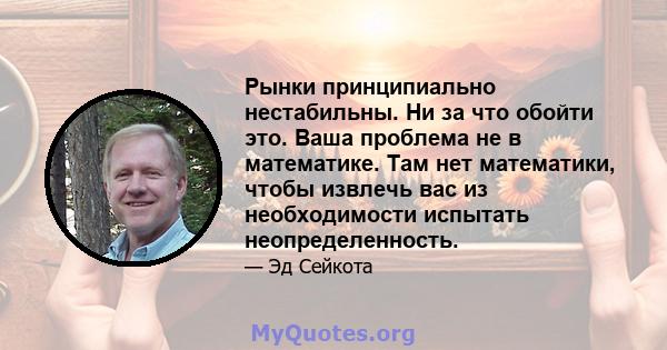 Рынки принципиально нестабильны. Ни за что обойти это. Ваша проблема не в математике. Там нет математики, чтобы извлечь вас из необходимости испытать неопределенность.