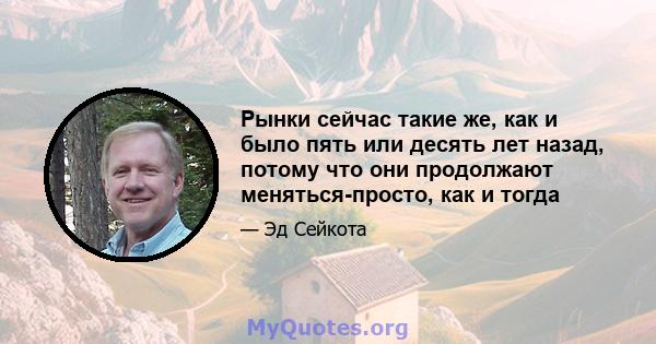 Рынки сейчас такие же, как и было пять или десять лет назад, потому что они продолжают меняться-просто, как и тогда