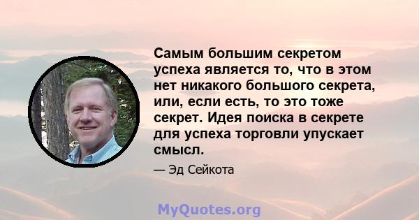 Самым большим секретом успеха является то, что в этом нет никакого большого секрета, или, если есть, то это тоже секрет. Идея поиска в секрете для успеха торговли упускает смысл.