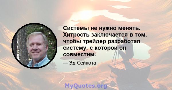 Системы не нужно менять. Хитрость заключается в том, чтобы трейдер разработал систему, с которой он совместим.