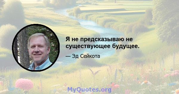 Я не предсказываю не существующее будущее.