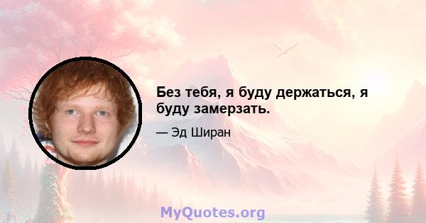 Без тебя, я буду держаться, я буду замерзать.