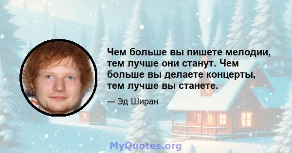 Чем больше вы пишете мелодии, тем лучше они станут. Чем больше вы делаете концерты, тем лучше вы станете.