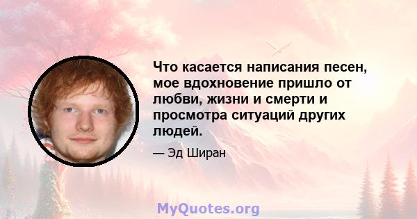 Что касается написания песен, мое вдохновение пришло от любви, жизни и смерти и просмотра ситуаций других людей.