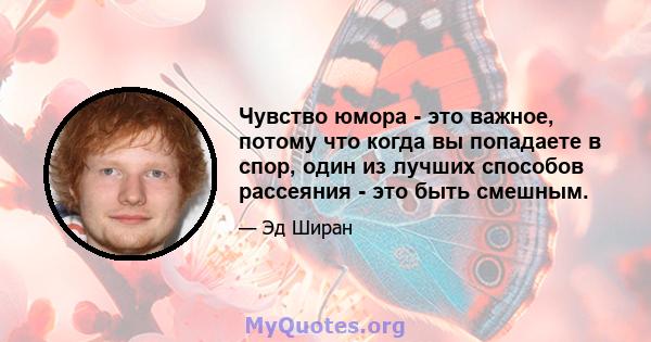 Чувство юмора - это важное, потому что когда вы попадаете в спор, один из лучших способов рассеяния - это быть смешным.