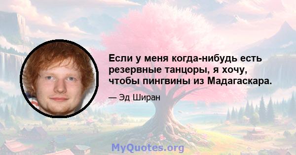 Если у меня когда-нибудь есть резервные танцоры, я хочу, чтобы пингвины из Мадагаскара.