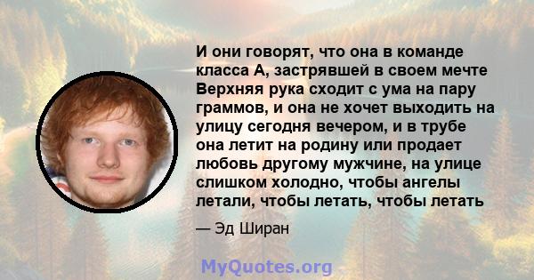 И они говорят, что она в команде класса А, застрявшей в своем мечте Верхняя рука сходит с ума на пару граммов, и она не хочет выходить на улицу сегодня вечером, и в трубе она летит на родину или продает любовь другому