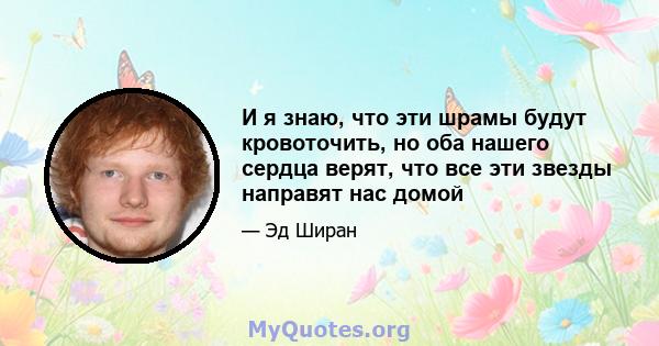 И я знаю, что эти шрамы будут кровоточить, но оба нашего сердца верят, что все эти звезды направят нас домой