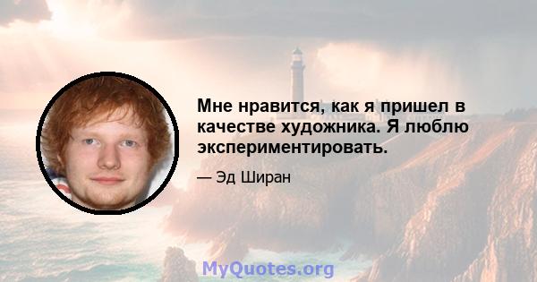 Мне нравится, как я пришел в качестве художника. Я люблю экспериментировать.