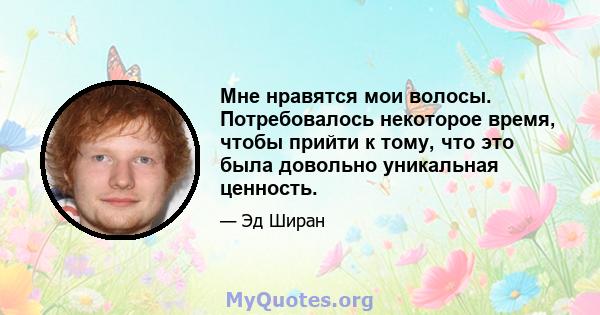 Мне нравятся мои волосы. Потребовалось некоторое время, чтобы прийти к тому, что это была довольно уникальная ценность.